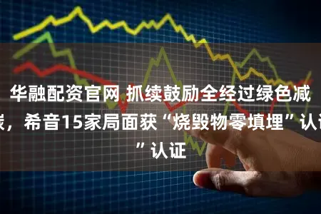 华融配资官网 抓续鼓励全经过绿色减碳，希音15家局面获“烧毁物零填埋”认证