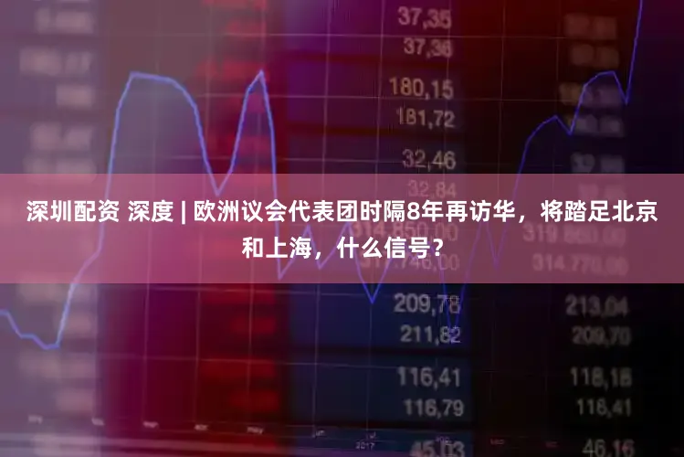 深圳配资 深度 | 欧洲议会代表团时隔8年再访华,将踏足北京和上海,什么信号?