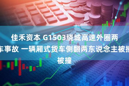 佳禾资本 G1503绕城高速外圈两车事故 一辆厢式货车侧翻两东说念主被撞