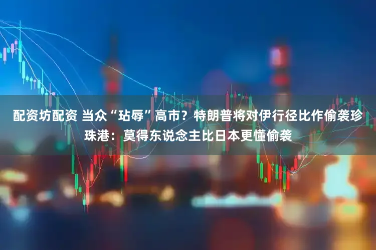 配资坊配资 当众“玷辱”高市?特朗普将对伊行径比作偷袭珍珠港:莫得东说念主比日本更懂偷袭