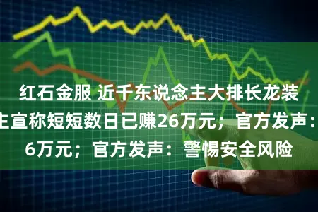 红石金服 近千东说念主大排长龙装配!有东说念主宣称短短数日已赚26万元;官方发声:警惕安全风险