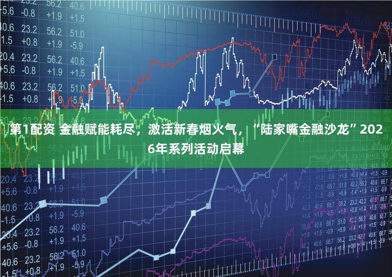 第1配资 金融赋能耗尽，激活新春烟火气，“陆家嘴金融沙龙”2026年系列活动启幕