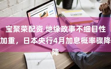 宝聚荣配资 地缘政事不细目性加重，日本央行4月加息概率骤降