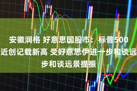 安徽润格 好意思国股市:标普500指数接近创记载新高 受好意思伊进一步和谈远景提振
