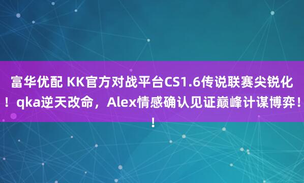 富华优配 KK官方对战平台CS1.6传说联赛尖锐化!qka逆天改命,Alex情感确认见证巅峰计谋博弈!