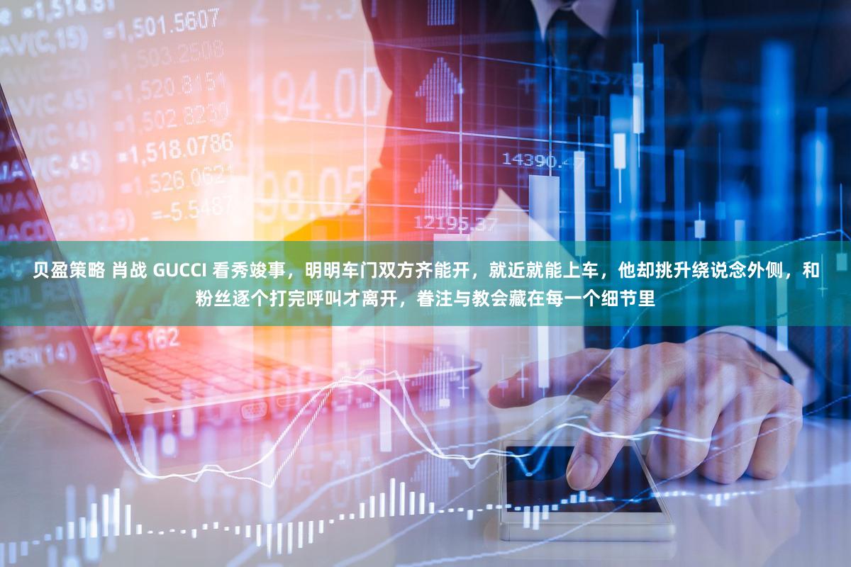 贝盈策略 肖战 GUCCI 看秀竣事,明明车门双方齐能开,就近就能上车,他却挑升绕说念外侧,和粉丝逐个打完呼叫才离开,眷注与教会藏在每一个细节里