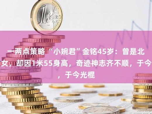 一两点策略 “小婉君”金铭45岁:曾是北大才女,却因1米55身高,奇迹神志齐不顺,于今光棍