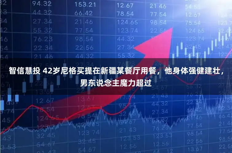 智信慧投 42岁尼格买提在新疆某餐厅用餐,他身体强健建壮,男东说念主魔力超过