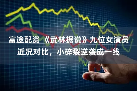 富途配资 《武林据说》九位女演员近况对比，小碎裂逆袭成一线