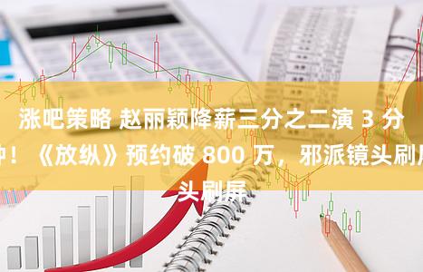 涨吧策略 赵丽颖降薪三分之二演 3 分钟！《放纵》预约破 800 万，邪派镜头刷屏