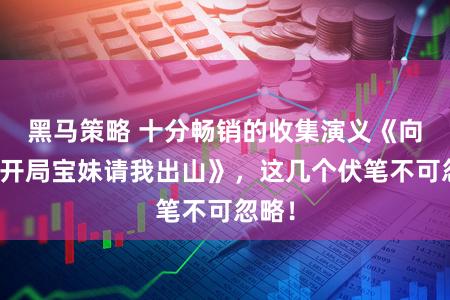 黑马策略 十分畅销的收集演义《向往：开局宝妹请我出山》，这几个伏笔不可忽略！