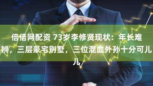 倍倍网配资 73岁李修贤现状：年长难辨，三层豪宅别墅，三位混血外孙十分可儿