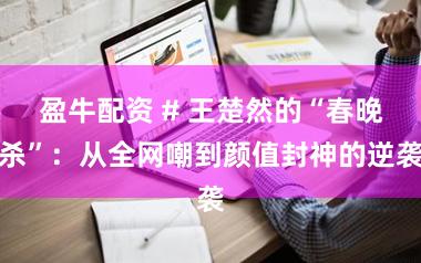 盈牛配资 # 王楚然的“春晚杀”：从全网嘲到颜值封神的逆袭