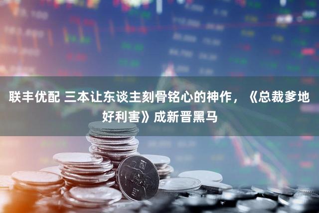 联丰优配 三本让东谈主刻骨铭心的神作，《总裁爹地好利害》成新晋黑马