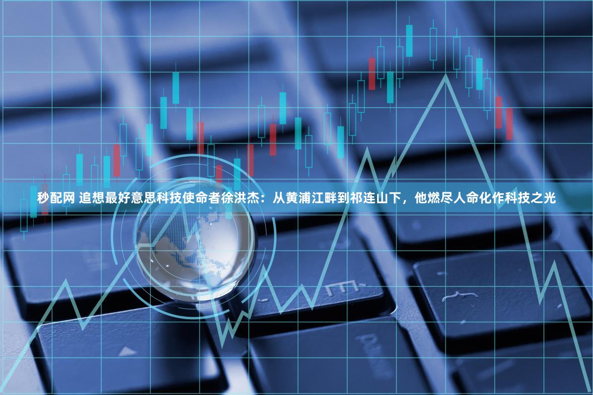 秒配网 追想最好意思科技使命者徐洪杰：从黄浦江畔到祁连山下，他燃尽人命化作科技之光