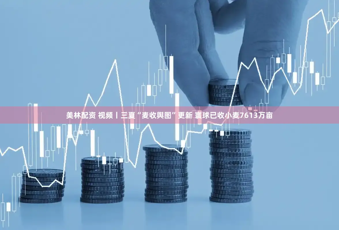 美林配资 视频丨三夏“麦收舆图”更新 寰球已收小麦7613万亩