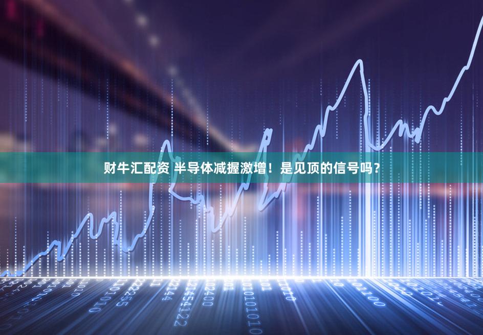 财牛汇配资 半导体减握激增！是见顶的信号吗？