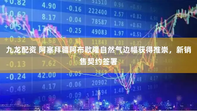 九龙配资 阿塞拜疆阿布歇隆自然气边幅获得推崇，新销售契约签署