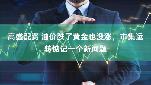 高盛配资 油价跌了黄金也没涨，市集运转惦记一个新问题
