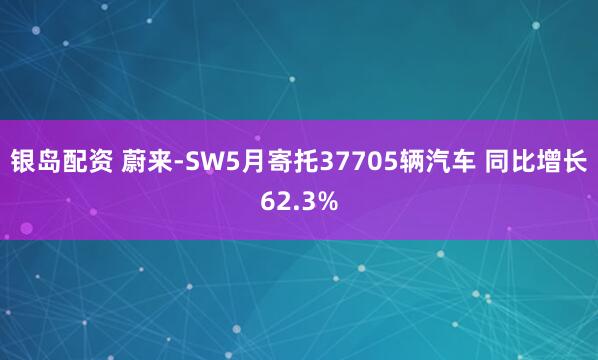 银岛配资 蔚来-SW5月寄托37705辆汽车 同比增长62.3%