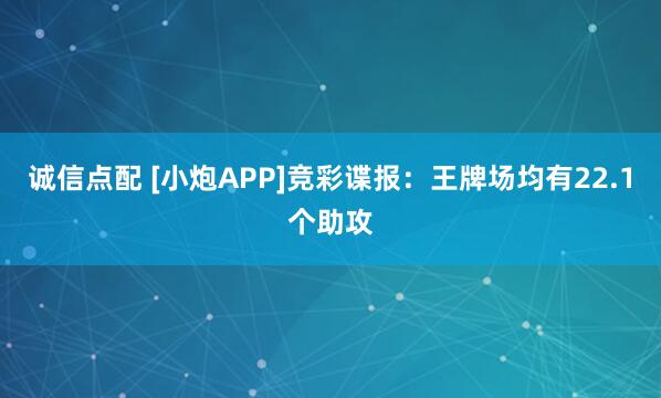 诚信点配 [小炮APP]竞彩谍报：王牌场均有22.1个助攻