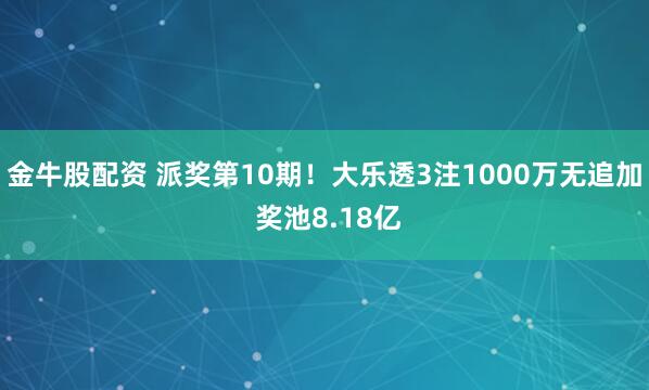金牛股配资 派奖第10期！大乐透3注1000万无追加 奖池8.18亿