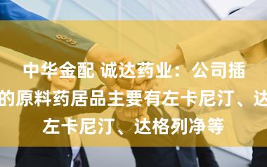 中华金配 诚达药业：公司插足贸易化的原料药居品主要有左卡尼汀、达格列净等