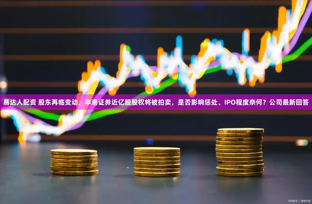 易达人配资 股东再临变动，申港证券近亿股股权将被拍卖，是否影响惩处、IPO程度奈何？公司最新回答
