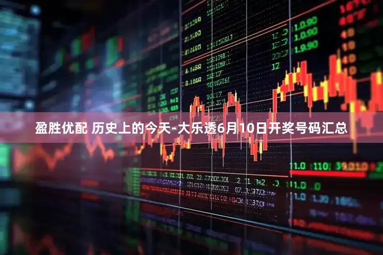 盈胜优配 历史上的今天-大乐透6月10日开奖号码汇总