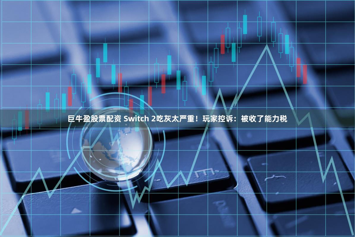 巨牛盈股票配资 Switch 2吃灰太严重！玩家控诉：被收了能力税