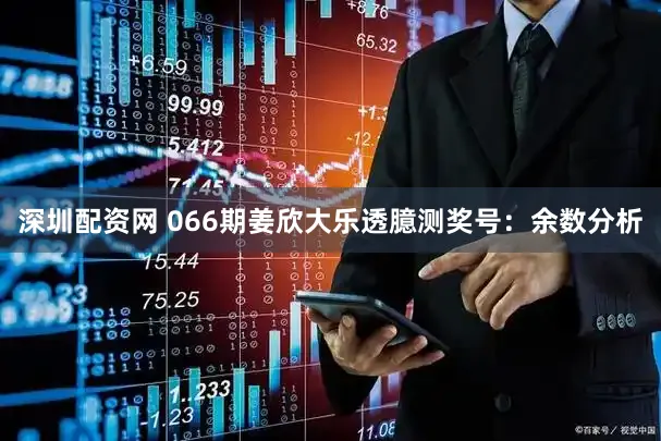 深圳配资网 066期姜欣大乐透臆测奖号：余数分析