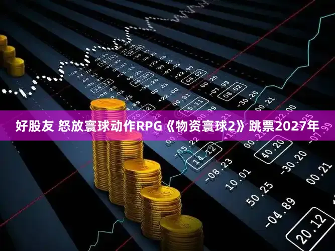 好股友 怒放寰球动作RPG《物资寰球2》跳票2027年
