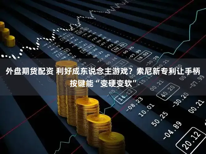 外盘期货配资 利好成东说念主游戏？索尼新专利让手柄按键能“变硬变软”