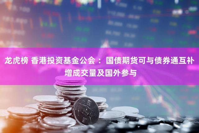 龙虎榜 香港投资基金公会 ：国债期货可与债券通互补 增成交量及国外参与