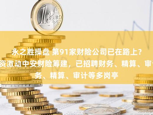 永之胜操盘 第91家财险公司已在路上？7家安徽国资激动中安财险筹建，已招聘财务、精算、审计等多岗亭